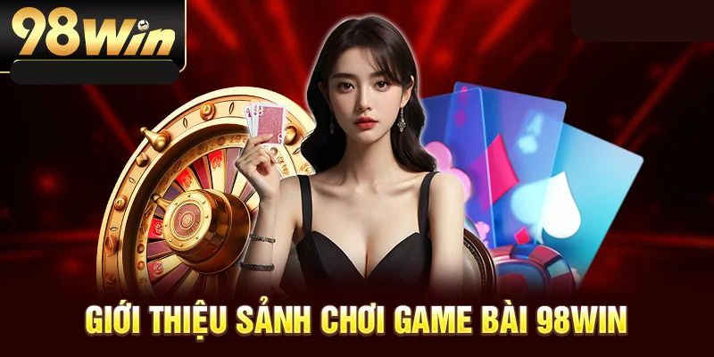 Khái quát vài nét cơ bản về chuyên mục game bài 98win