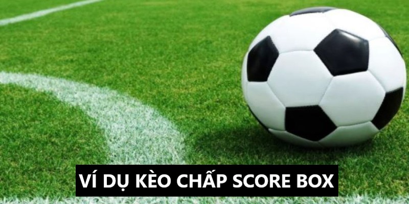 Ví dụ chi tiết về kèo chấp score box 