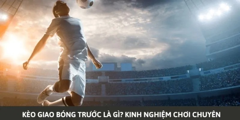 Kèo Giao Bóng Trước Là Gì Và Tips Bắt Kèo Luôn Thắng 